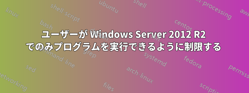 ユーザーが Windows Server 2012 R2 でのみプログラムを実行できるように制限する