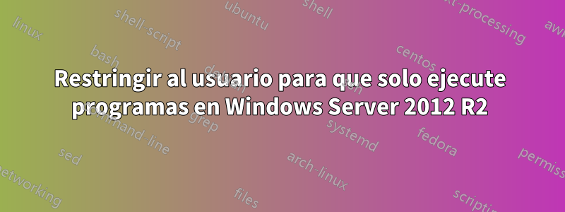 Restringir al usuario para que solo ejecute programas en Windows Server 2012 R2