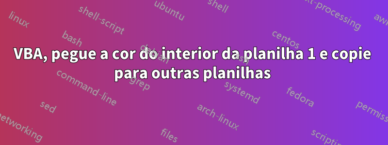 VBA, pegue a cor do interior da planilha 1 e copie para outras planilhas