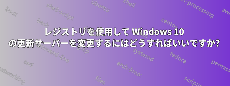 レジストリを使用して Windows 10 の更新サーバーを変更するにはどうすればいいですか?