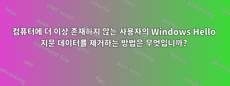 컴퓨터에 더 이상 존재하지 않는 사용자의 Windows Hello 지문 데이터를 제거하는 방법은 무엇입니까?