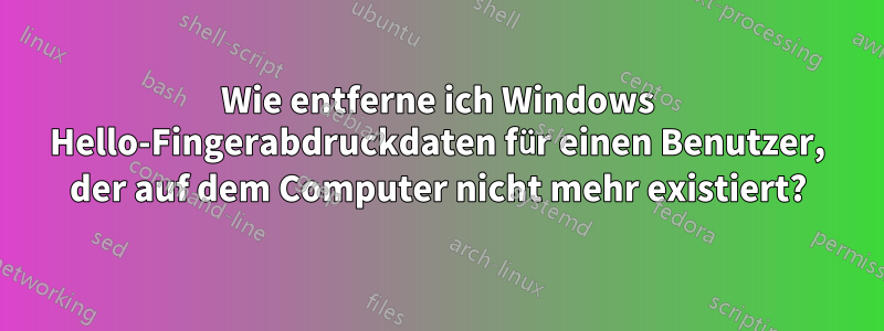 Wie entferne ich Windows Hello-Fingerabdruckdaten für einen Benutzer, der auf dem Computer nicht mehr existiert?