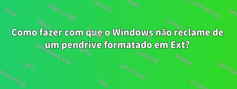 Como fazer com que o Windows não reclame de um pendrive formatado em Ext?