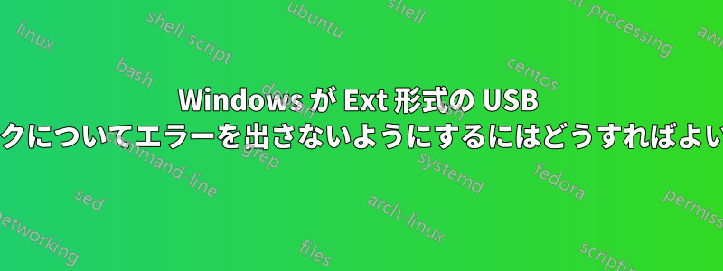 Windows が Ext 形式の USB スティックについてエラーを出さないようにするにはどうすればよいですか?