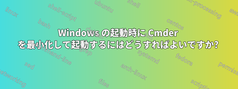 Windows の起動時に Cmder を最小化して起動するにはどうすればよいですか?