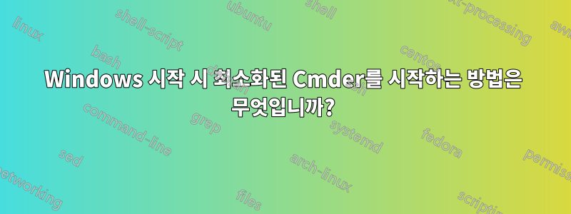 Windows 시작 시 최소화된 Cmder를 시작하는 방법은 무엇입니까?