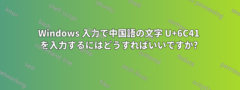 Windows 入力で中国語の文字 U+6C41 を入力するにはどうすればいいですか?