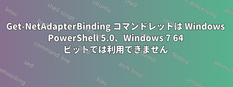 Get-NetAdapterBinding コマンドレットは Windows PowerShell 5.0、Windows 7 64 ビットでは利用できません