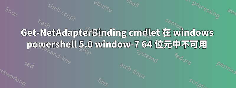 Get-NetAdapterBinding cmdlet 在 windows powershell 5.0 window-7 64 位元中不可用