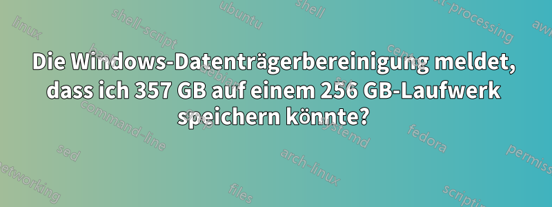 Die Windows-Datenträgerbereinigung meldet, dass ich 357 GB auf einem 256 GB-Laufwerk speichern könnte?