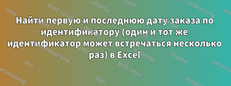 Найти первую и последнюю дату заказа по идентификатору (один и тот же идентификатор может встречаться несколько раз) в Excel