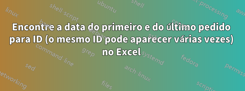 Encontre a data do primeiro e do último pedido para ID (o mesmo ID pode aparecer várias vezes) no Excel