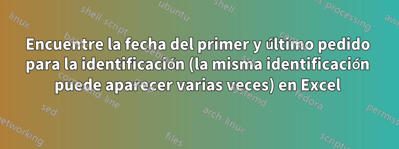 Encuentre la fecha del primer y último pedido para la identificación (la misma identificación puede aparecer varias veces) en Excel