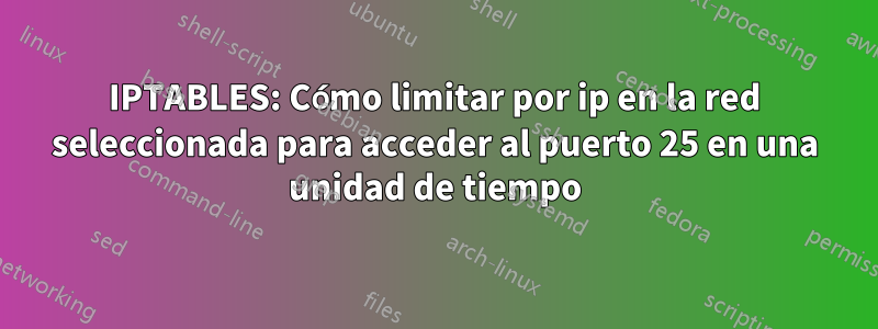 IPTABLES: Cómo limitar por ip en la red seleccionada para acceder al puerto 25 en una unidad de tiempo