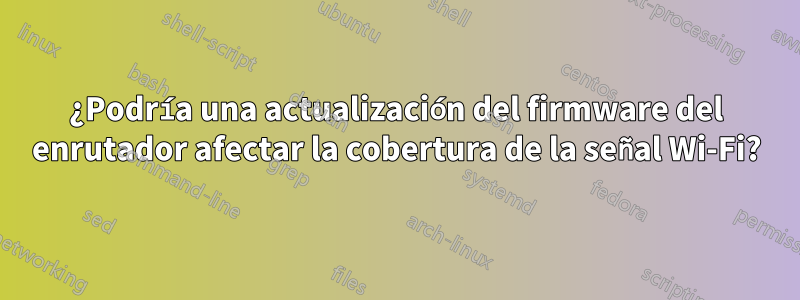 ¿Podría una actualización del firmware del enrutador afectar la cobertura de la señal Wi-Fi?