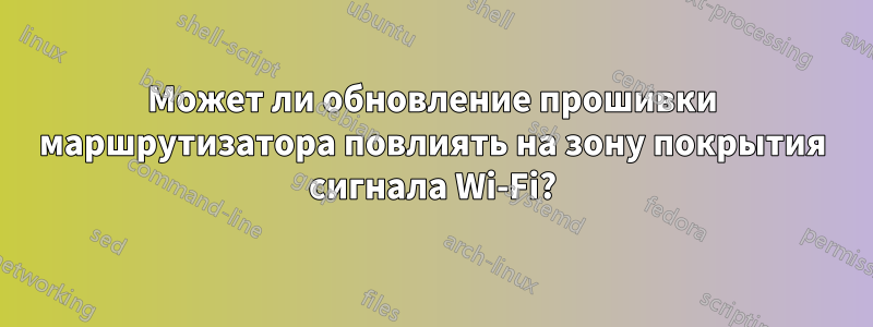 Может ли обновление прошивки маршрутизатора повлиять на зону покрытия сигнала Wi-Fi?