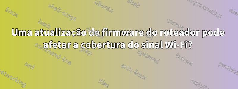 Uma atualização de firmware do roteador pode afetar a cobertura do sinal Wi-Fi?