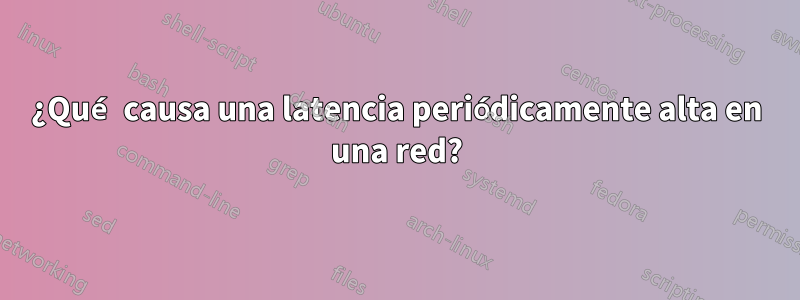 ¿Qué causa una latencia periódicamente alta en una red?