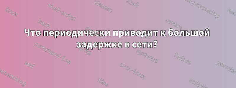 Что периодически приводит к большой задержке в сети?