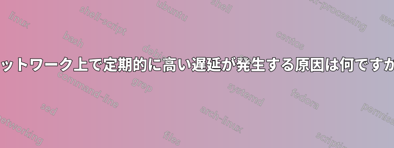 ネットワーク上で定期的に高い遅延が発生する原因は何ですか?