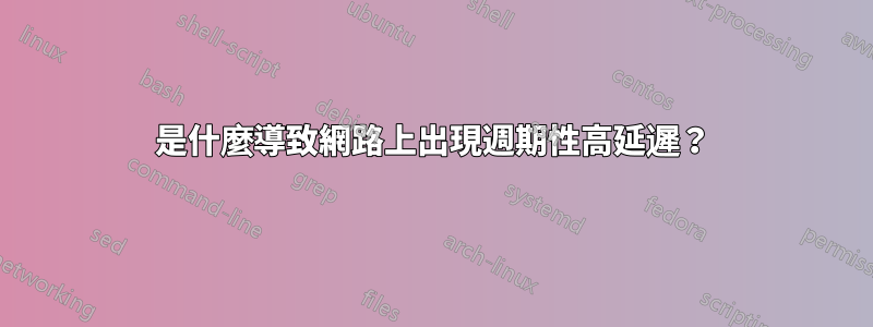 是什麼導致網路上出現週期性高延遲？