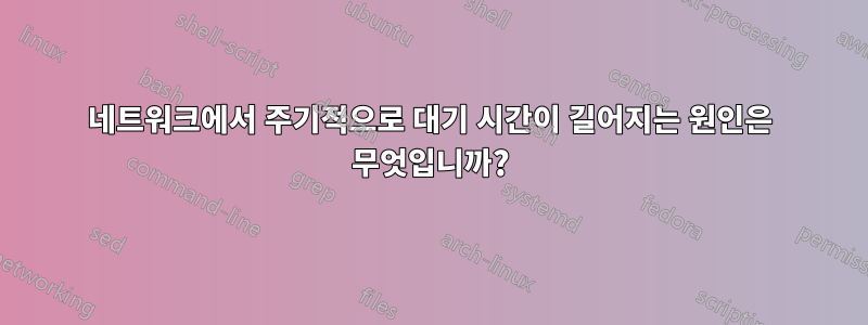 네트워크에서 주기적으로 대기 시간이 길어지는 원인은 무엇입니까?