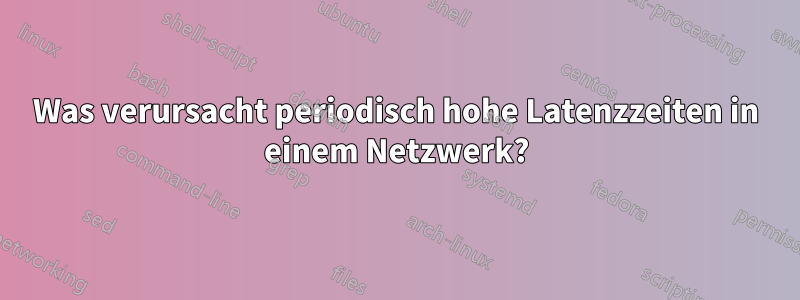 Was verursacht periodisch hohe Latenzzeiten in einem Netzwerk?