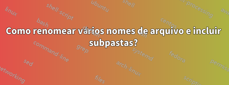 Como renomear vários nomes de arquivo e incluir subpastas?