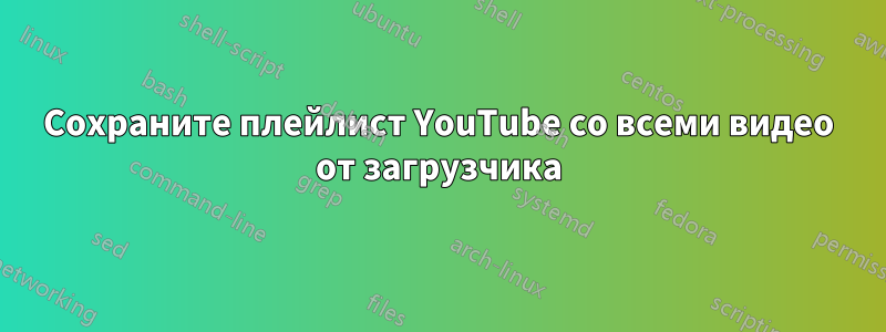 Сохраните плейлист YouTube со всеми видео от загрузчика