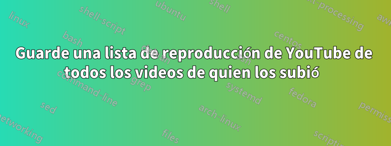 Guarde una lista de reproducción de YouTube de todos los videos de quien los subió