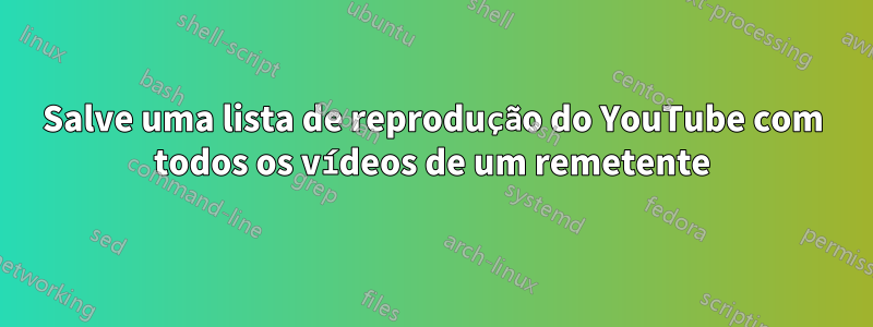 Salve uma lista de reprodução do YouTube com todos os vídeos de um remetente