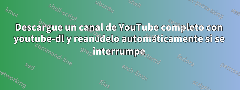 Descargue un canal de YouTube completo con youtube-dl y reanúdelo automáticamente si se interrumpe