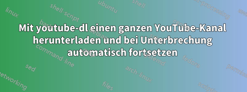 Mit youtube-dl einen ganzen YouTube-Kanal herunterladen und bei Unterbrechung automatisch fortsetzen