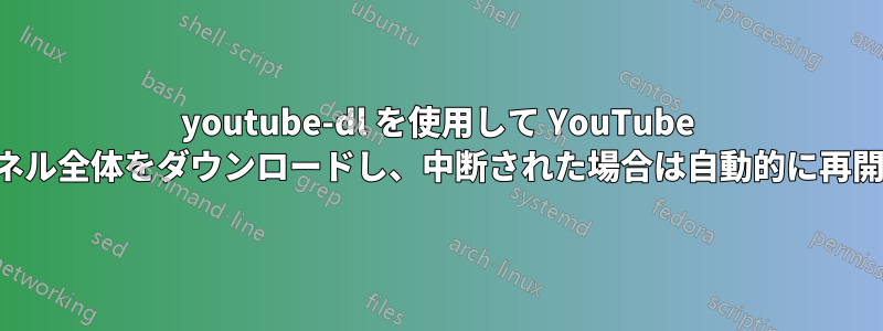 youtube-dl を使用して YouTube チャンネル全体をダウンロードし、中断された場合は自動的に再開します