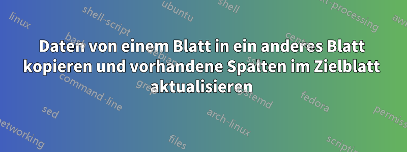 Daten von einem Blatt in ein anderes Blatt kopieren und vorhandene Spalten im Zielblatt aktualisieren