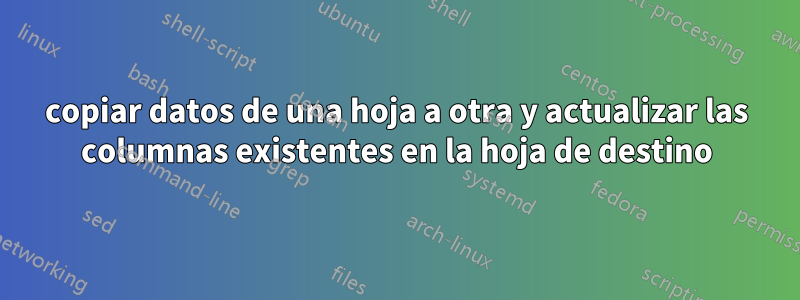 copiar datos de una hoja a otra y actualizar las columnas existentes en la hoja de destino