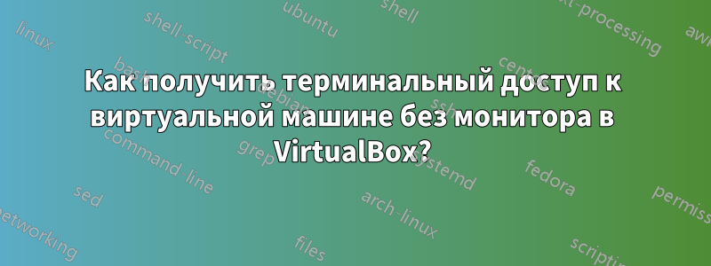 Как получить терминальный доступ к виртуальной машине без монитора в VirtualBox?