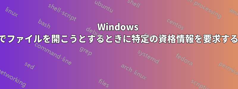 Windows でファイルを開こうとするときに特定の資格情報を要求する 