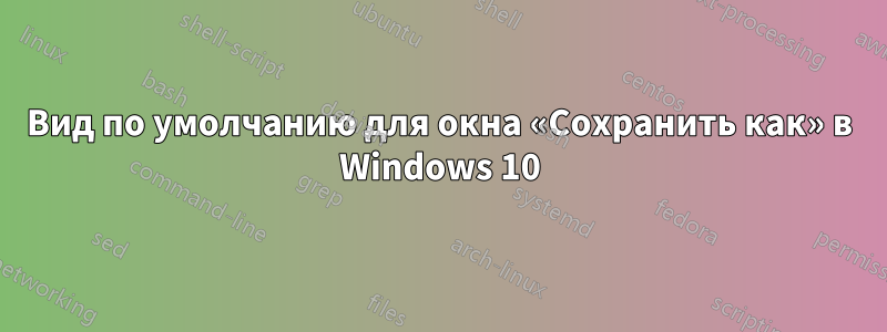 Вид по умолчанию для окна «Сохранить как» в Windows 10