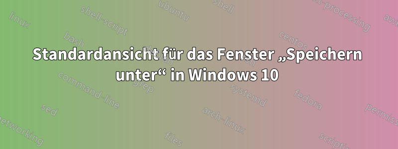 Standardansicht für das Fenster „Speichern unter“ in Windows 10