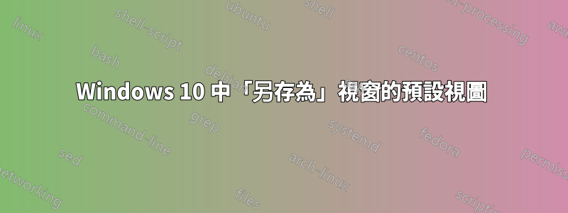 Windows 10 中「另存為」視窗的預設視圖