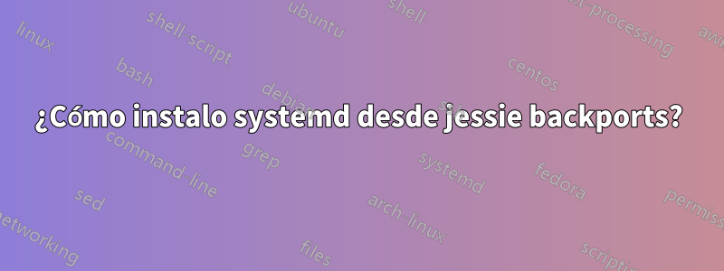 ¿Cómo instalo systemd desde jessie backports?