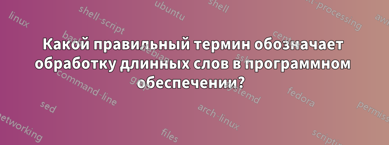 Какой правильный термин обозначает обработку длинных слов в программном обеспечении? 