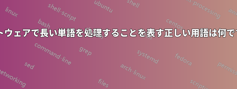 ソフトウェアで長い単語を処理することを表す正しい用語は何ですか? 