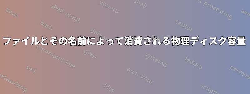 ファイルとその名前によって消費される物理ディスク容量