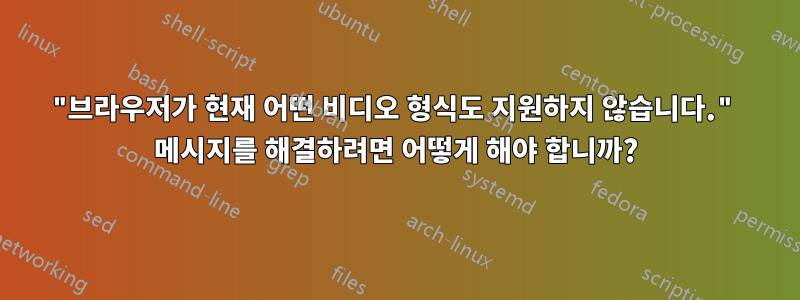 "브라우저가 현재 어떤 비디오 형식도 지원하지 않습니다." 메시지를 해결하려면 어떻게 해야 합니까?