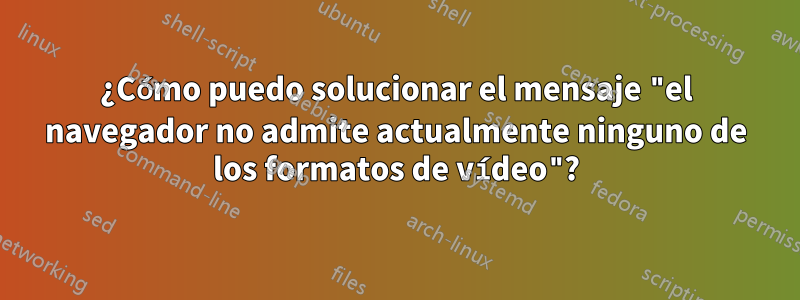 ¿Cómo puedo solucionar el mensaje "el navegador no admite actualmente ninguno de los formatos de vídeo"?