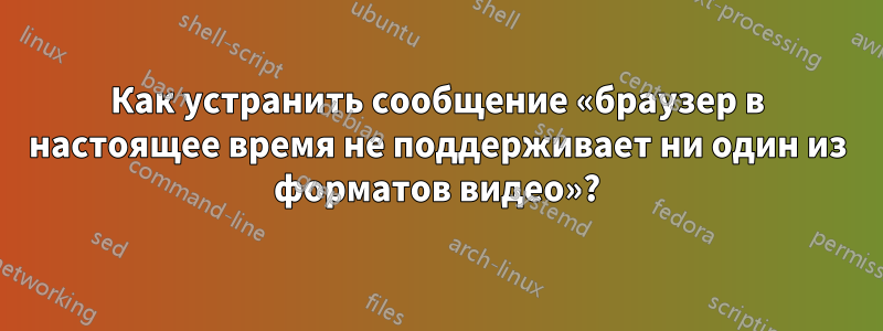 Как устранить сообщение «браузер в настоящее время не поддерживает ни один из форматов видео»?