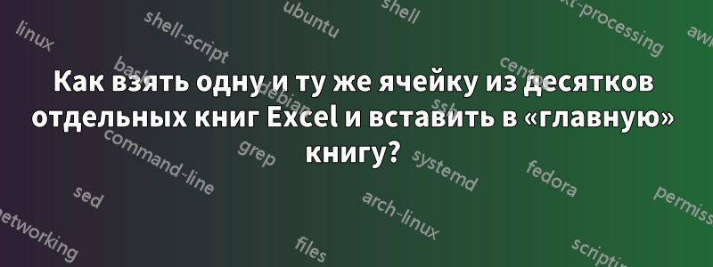 Как взять одну и ту же ячейку из десятков отдельных книг Excel и вставить в «главную» книгу?