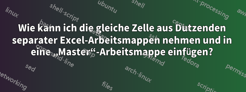 Wie kann ich die gleiche Zelle aus Dutzenden separater Excel-Arbeitsmappen nehmen und in eine „Master“-Arbeitsmappe einfügen?